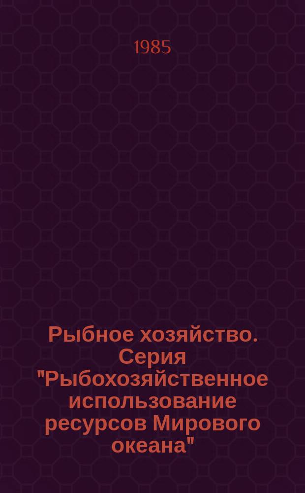 Рыбное хозяйство. Серия "Рыбохозяйственное использование ресурсов Мирового океана" : Экспресс-информ. : Отеч. произв. опыт