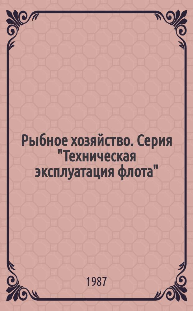 Рыбное хозяйство. Серия "Техническая эксплуатация флота" : Экспресс-информ. : Отеч. произв. опыт