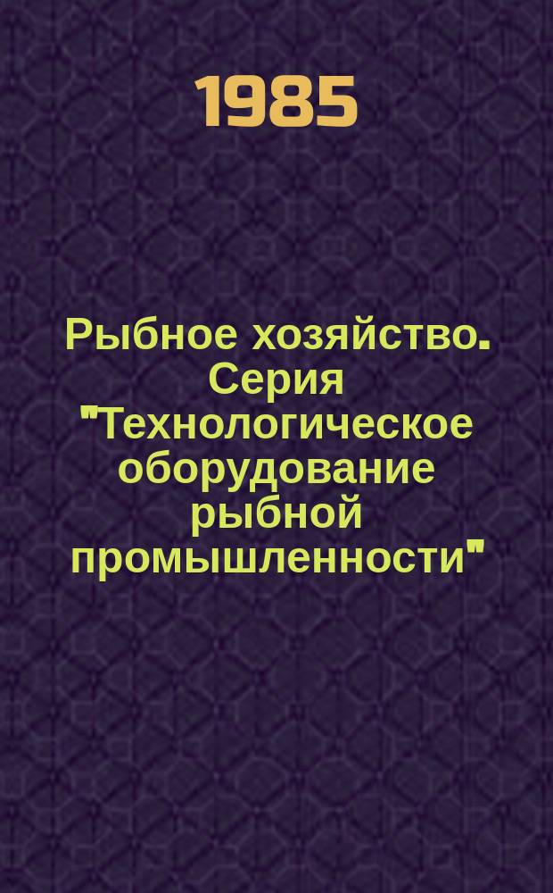 Рыбное хозяйство. Серия "Технологическое оборудование рыбной промышленности" : Экспресс-информ. : Отеч. произв. опыт