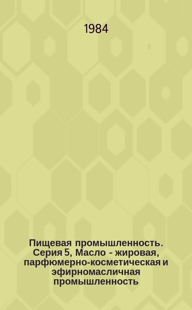 Пищевая промышленность. Серия 5, Масло - жировая, парфюмерно-косметическая и эфирномасличная промышленность : Экспресс-информ. : Отеч. опыт