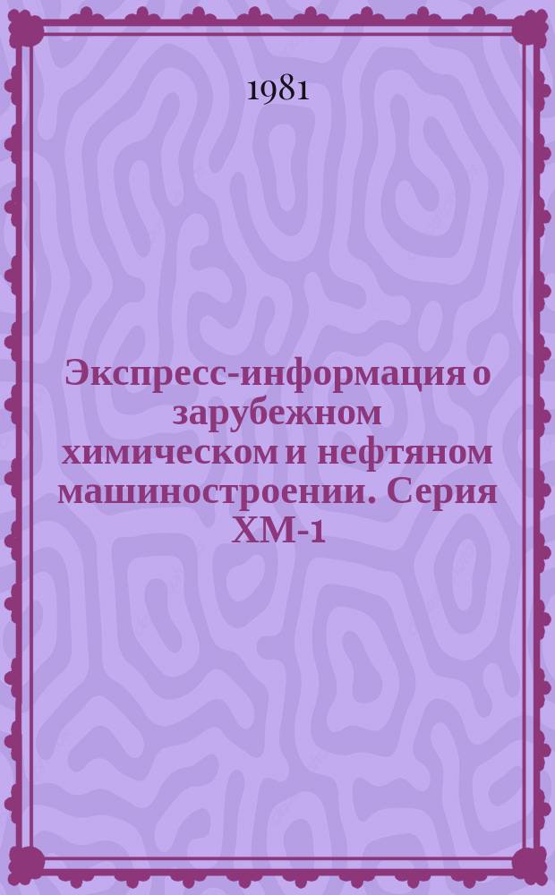 Экспресс-информация о зарубежном химическом и нефтяном машиностроении. Серия ХМ-1, Химическое и нефтеперерабатывающее машиностроение : По материалам загранкомандировок и междунар. выставок