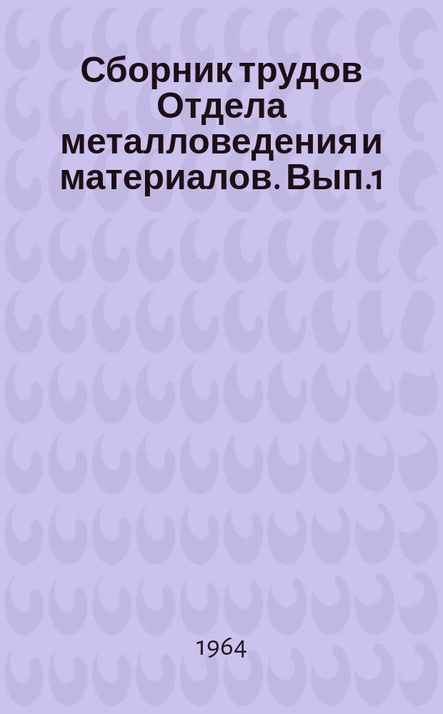 Сборник трудов Отдела металловедения и материалов. Вып.1 : 1962