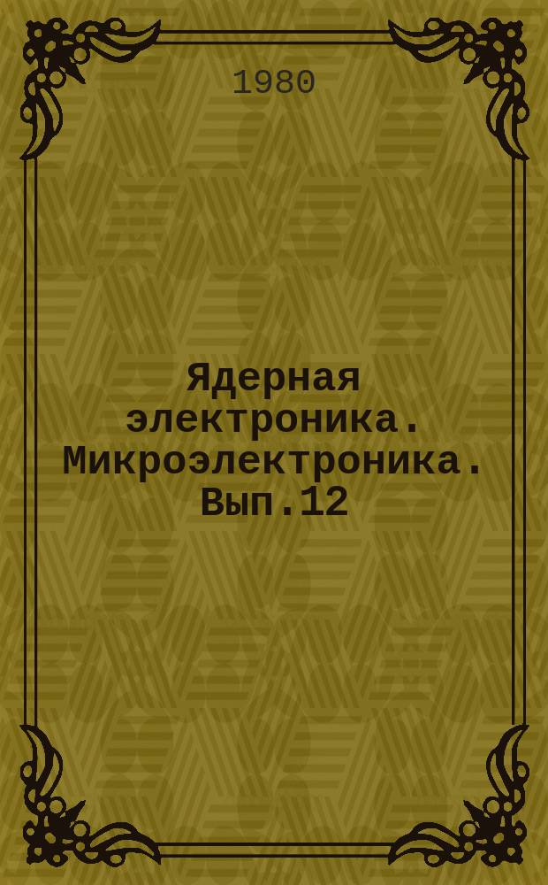 Ядерная электроника. Микроэлектроника. Вып.12 : Теория и проектирование электронной аппаратуры физического эксперимента
