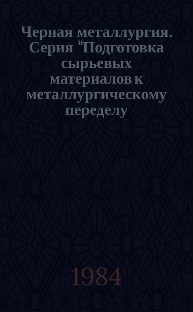 Черная металлургия. Серия "Подготовка сырьевых материалов к металлургическому переделу, коксохимическое производство и производство чугуна" : Экспресс-информ