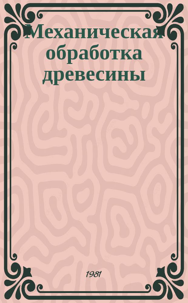 Механическая обработка древесины : (Обмен передовым произв.-техн. опытом работы в лесн., целлюлоз.-бум. и деревообрабатывающей пром-сти) : Экспресс-информ