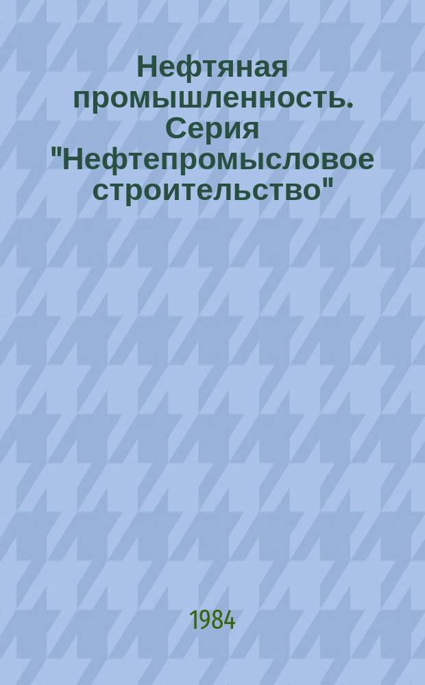 Нефтяная промышленность. Серия "Нефтепромысловое строительство" : Экспресс-информ. : Отеч. произв. опыт