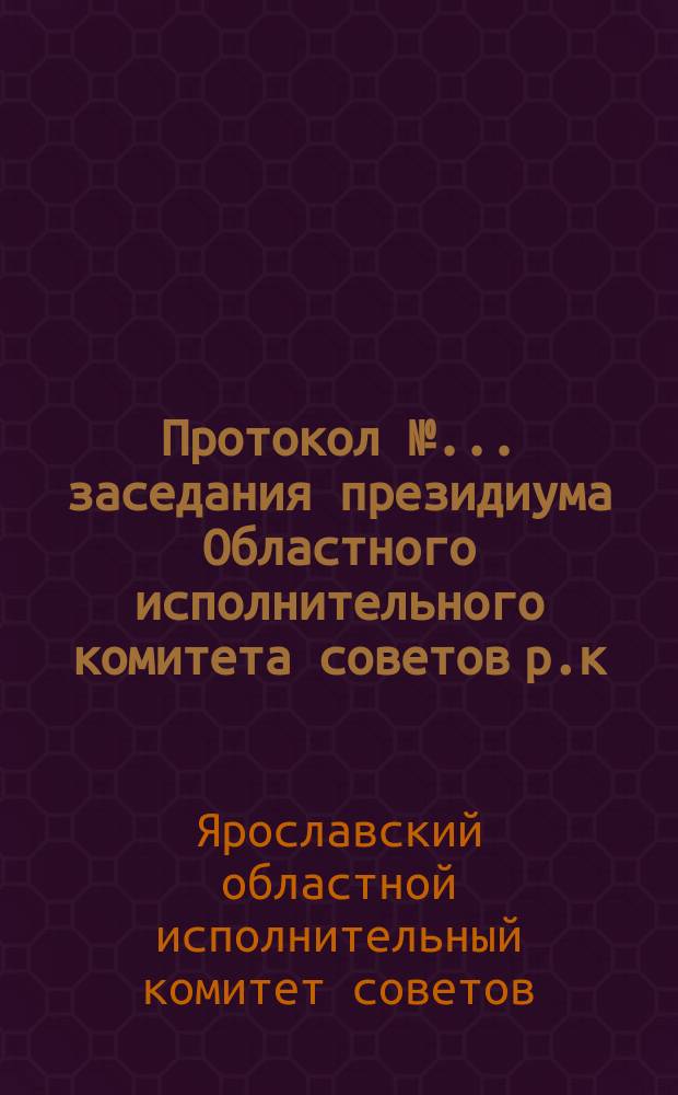Протокол № ... заседания президиума Областного исполнительного комитета советов р.к. м к.д. Ярославской области