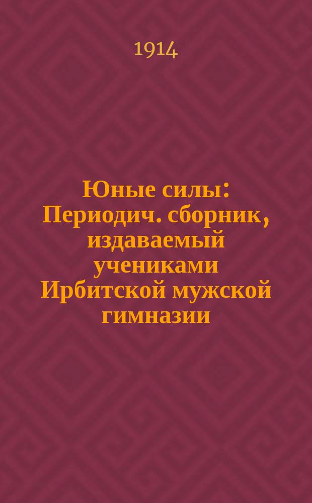 Юные силы : Периодич. сборник, издаваемый учениками Ирбитской мужской гимназии