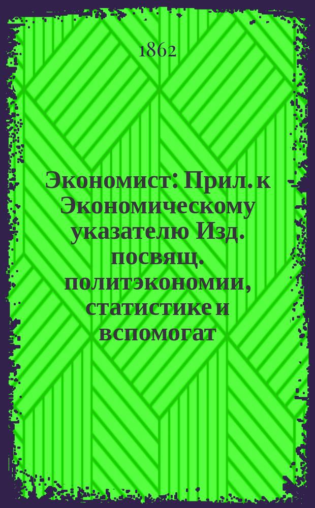 Экономист : Прил. к Экономическому указателю Изд. посвящ. политэкономии, статистике и вспомогат. наукам. Г.5, Кн.11