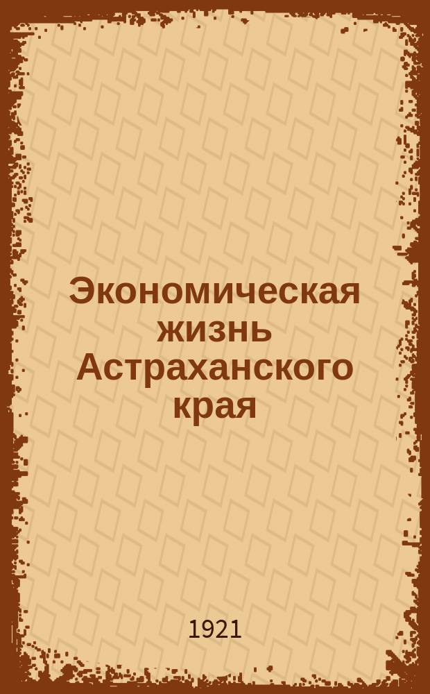 Экономическая жизнь Астраханского края : Ежемесячный хоз.-экон. орган Губ. экон. совещания и всех хоз. организаций Края