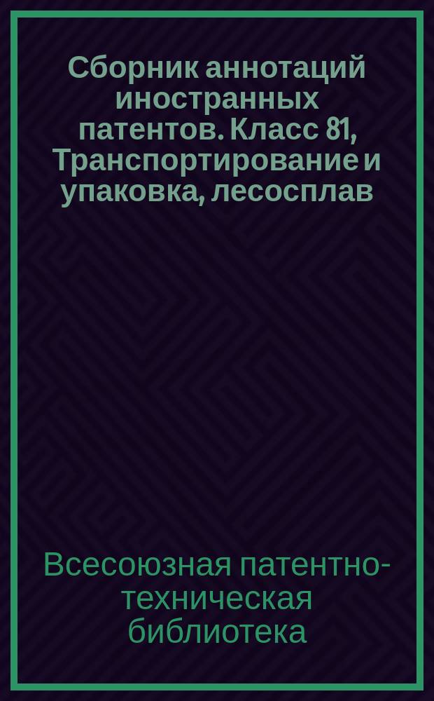 Сборник аннотаций иностранных патентов. Класс 81, Транспортирование и упаковка, лесосплав