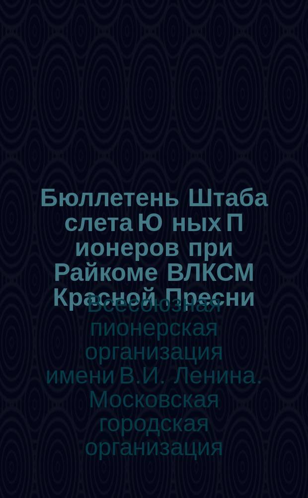 Бюллетень Штаба слета Ю[ных] П[ионеров] при Райкоме ВЛКСМ Красной Пресни