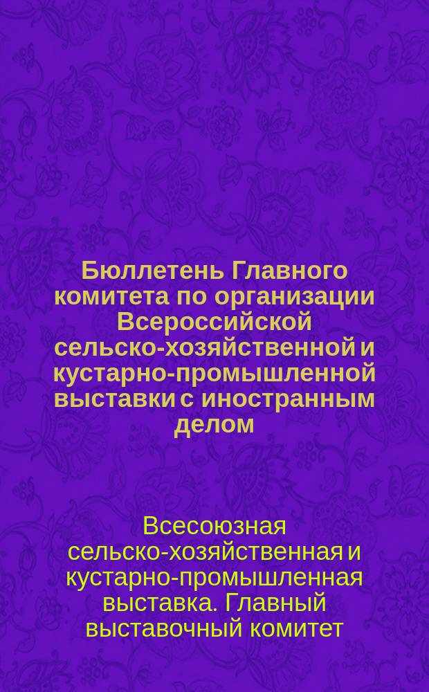Бюллетень Главного комитета по организации Всероссийской сельско-хозяйственной и кустарно-промышленной выставки с иностранным делом