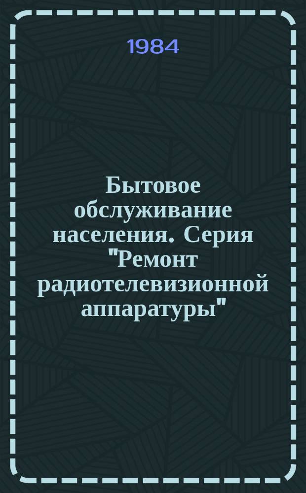 Бытовое обслуживание населения. Серия "Ремонт радиотелевизионной аппаратуры" : Экспресс-информ. Отеч. опыт