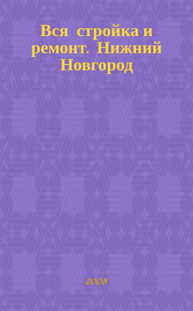 Вся стройка и ремонт. Нижний Новгород : еженедельный рекламно-информационный журнал. 2008, № 4 (4)