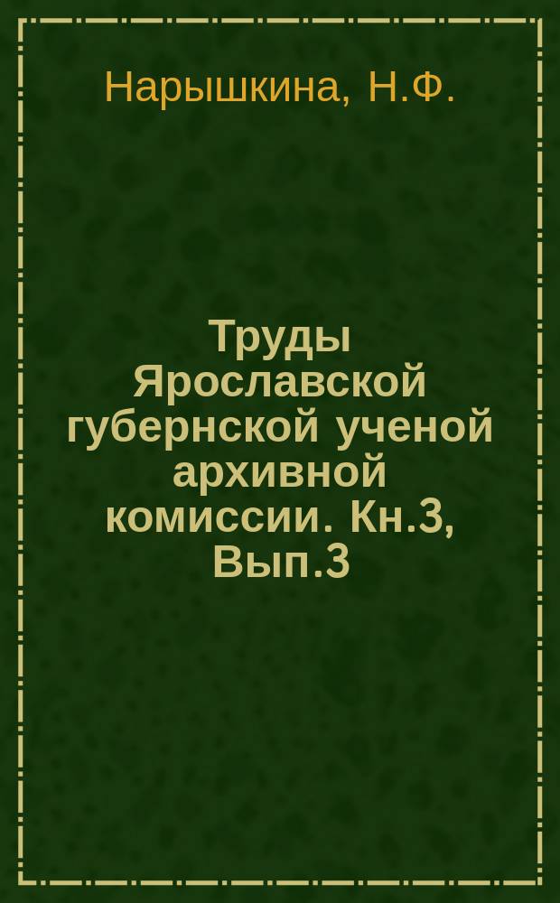 Труды Ярославской губернской ученой архивной комиссии. Кн.3, Вып.3 : Пребывание в городе Ярославле семьи графа Ф.В. Ростопчина осенью 1812 года по описанию Н.Ф. Нарышкиной, рожденной графини Ростопчиной
