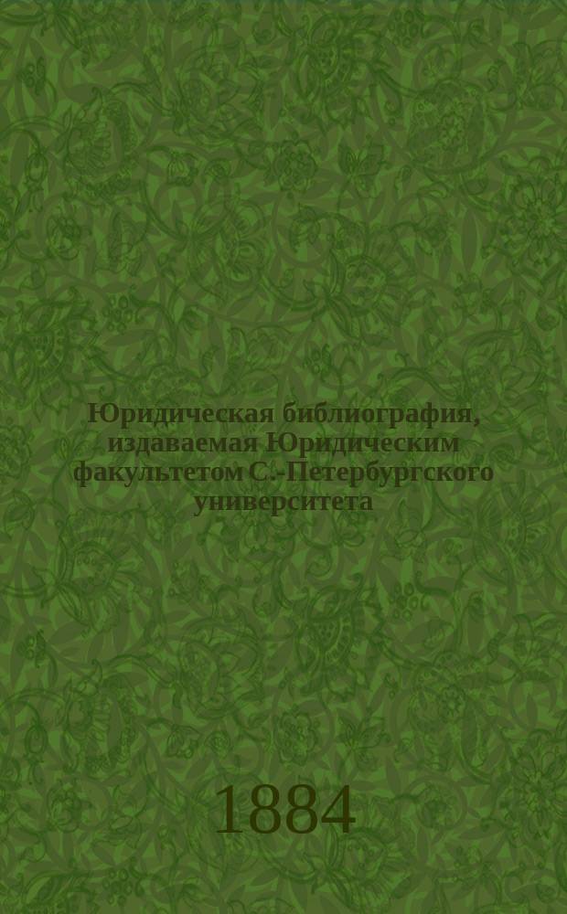 Юридическая библиография, издаваемая Юридическим факультетом С.-Петербургского университета : Прил. к №... протоколов заседаний Совета С.-Петерб. ун-та