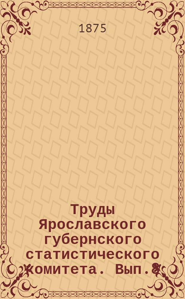 Труды Ярославского губернского статистического комитета. Вып.8 : Сведения о кустарных промыслах по Ярославской губернии, собранные чрез волостные правления в 1874 году