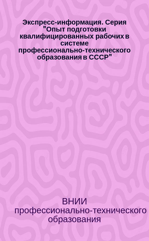 Экспресс-информация. Серия "Опыт подготовки квалифицированных рабочих в системе профессионально-технического образования в СССР"