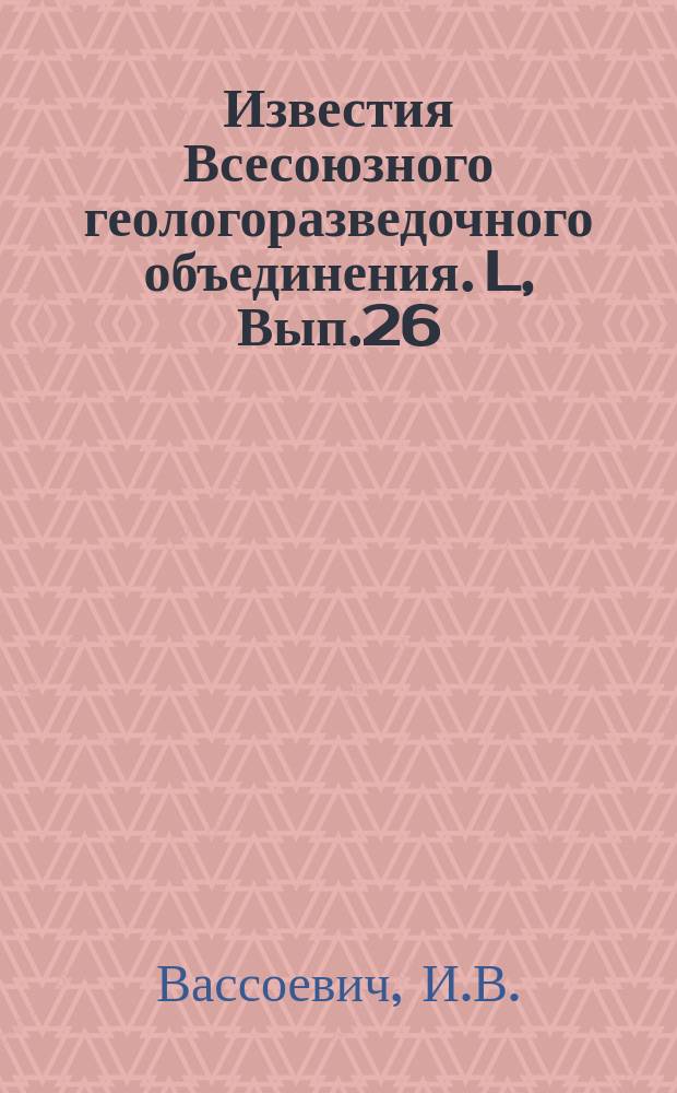 Известия Всесоюзного геологоразведочного объединения. L, Вып.26 : Некоторые геологические наблюдения в районе сел Сиони на реке Иоре и замечания о возрасте конгломератов хребта Элеби (Грузинск.ССР)