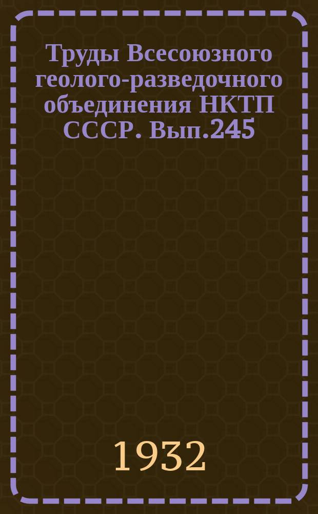 Труды Всесоюзного геолого-разведочного объединения НКТП СССР. Вып.245 : Геологические и петрографические исследования в Верхне-Токраунском районе Казакской АССР
