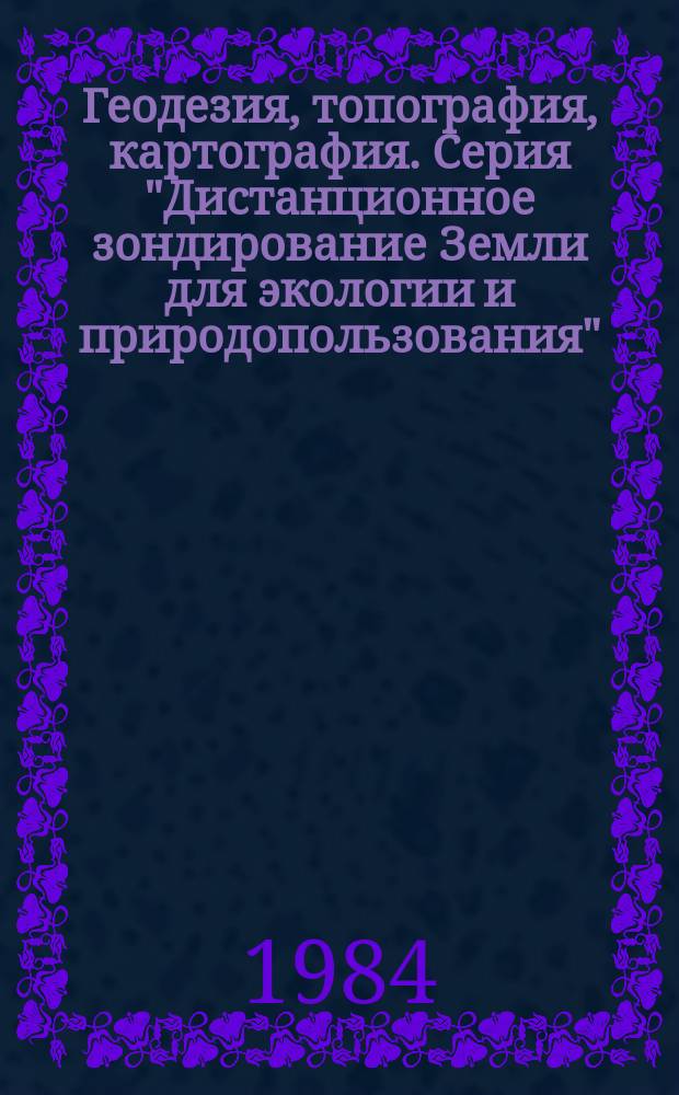 Геодезия, топография, картография. Серия "Дистанционное зондирование Земли для экологии и природопользования" : Экспресс-информ. : Зарубеж. опыт