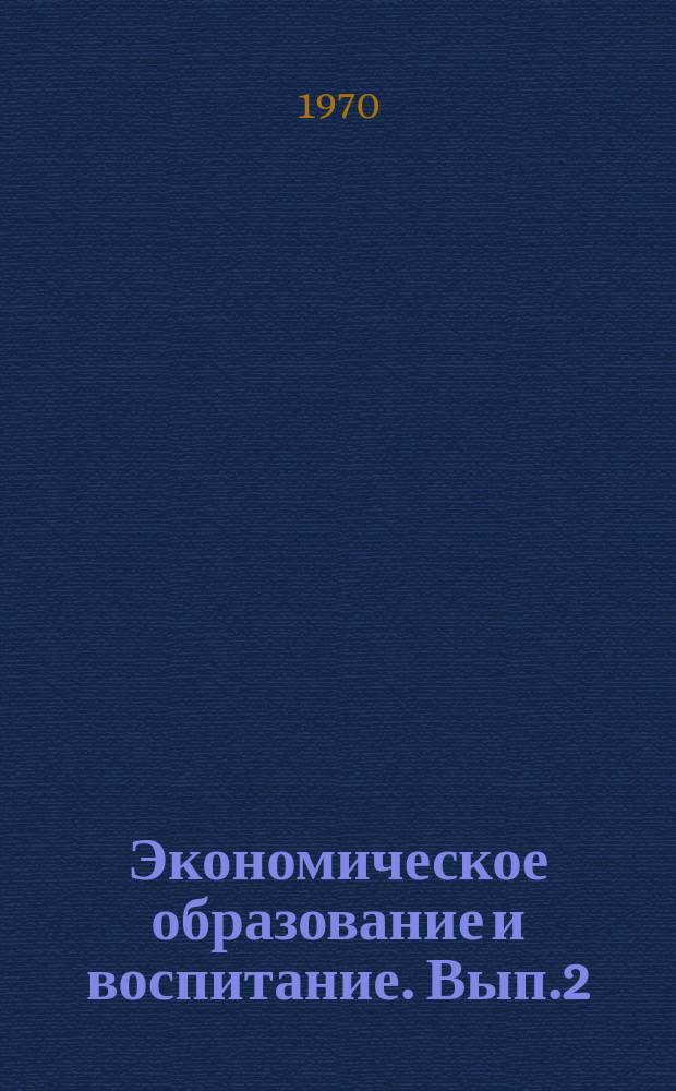 Экономическое образование и воспитание. [Вып.2] : Материалы Второй межвузовской научной конференции по проблемам экономического воспитания, состоявшейся 23 - 24 февраля 1970 г. в Челябинском педагогическом институте