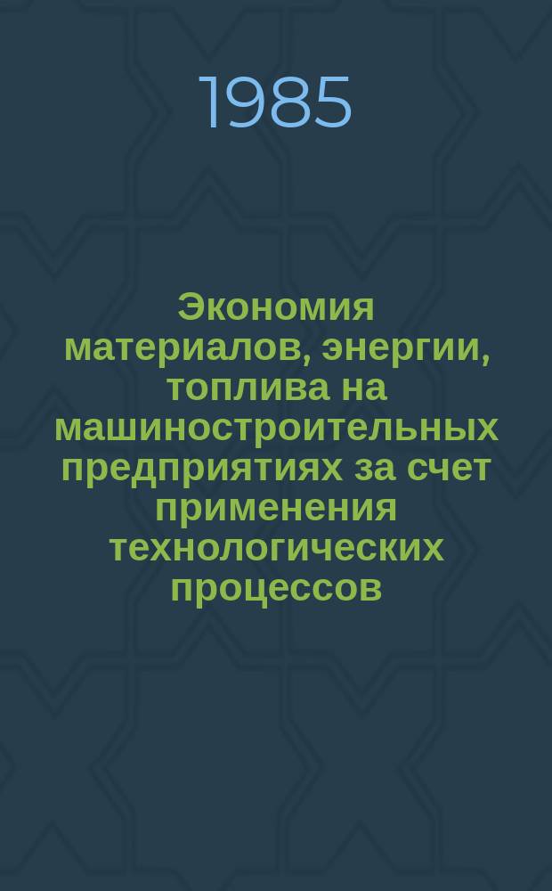 Экономия материалов, энергии, топлива на машиностроительных предприятиях за счет применения технологических процессов : Библиогр. указ., сост. по материалам отеч. и иностр. лит. Вып.5 : за 1982 - 1985 гг.