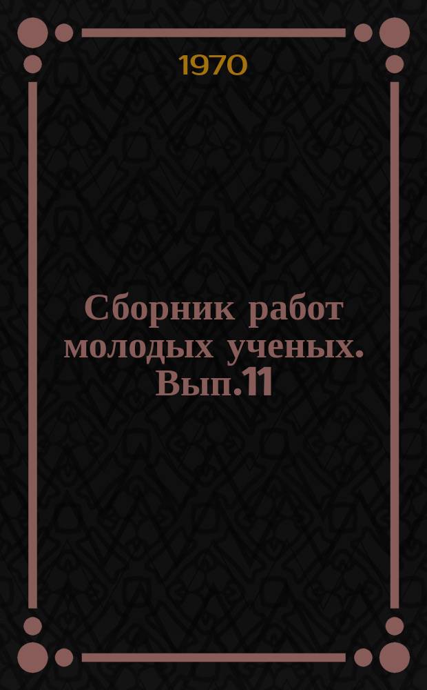 Сборник работ молодых ученых. Вып.11 : Материалы XI Всесоюзной конференции аспирантов и молодых ученых