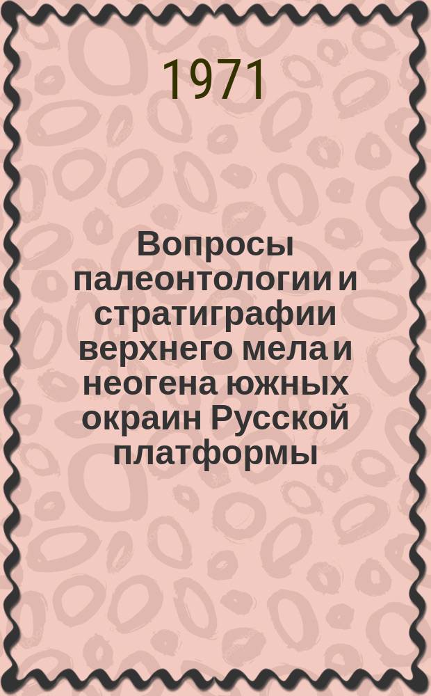 Вопросы палеонтологии и стратиграфии верхнего мела и неогена южных окраин Русской платформы
