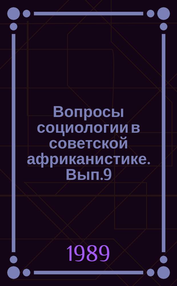 Вопросы социологии в советской африканистике. Вып.9 : Материалы Ростовской региональной научно-практической конференции "Изучение процессов формирования общественного сознания студентов и учащихся из развивающих стран, обучающихся в СССР" г. Ростов-на Дону, 22 мая 1987 г.