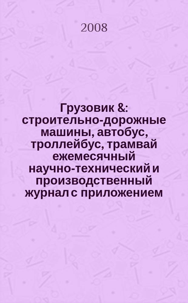 Грузовик & : строительно-дорожные машины, автобус, троллейбус, трамвай ежемесячный научно-технический и производственный журнал с приложением. 2008, № 7 (144)