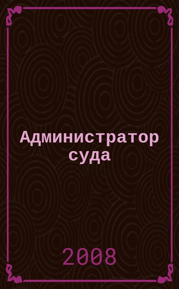 Администратор суда : научно-практическое и информационное издание. 2008, № 4
