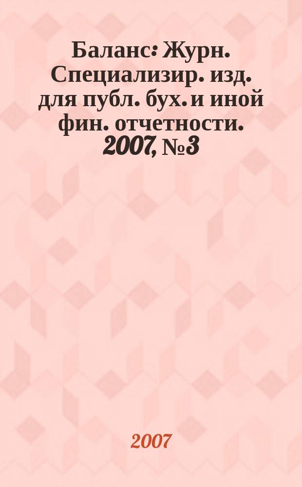 Баланс : Журн. Специализир. изд. для публ. бух. и иной фин. отчетности. 2007, № 3 (98)