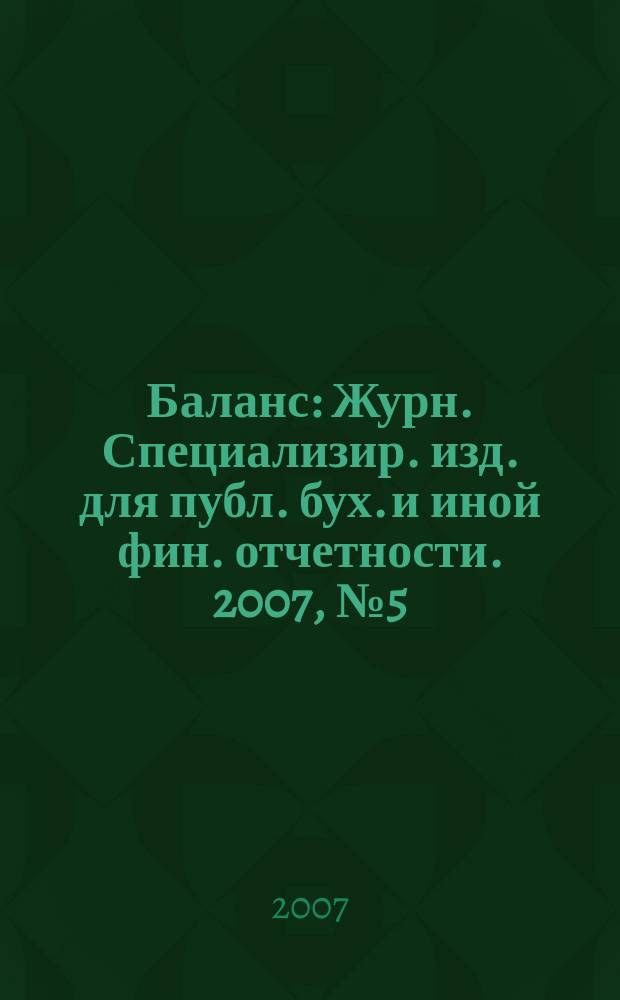 Баланс : Журн. Специализир. изд. для публ. бух. и иной фин. отчетности. 2007, № 5 (100)