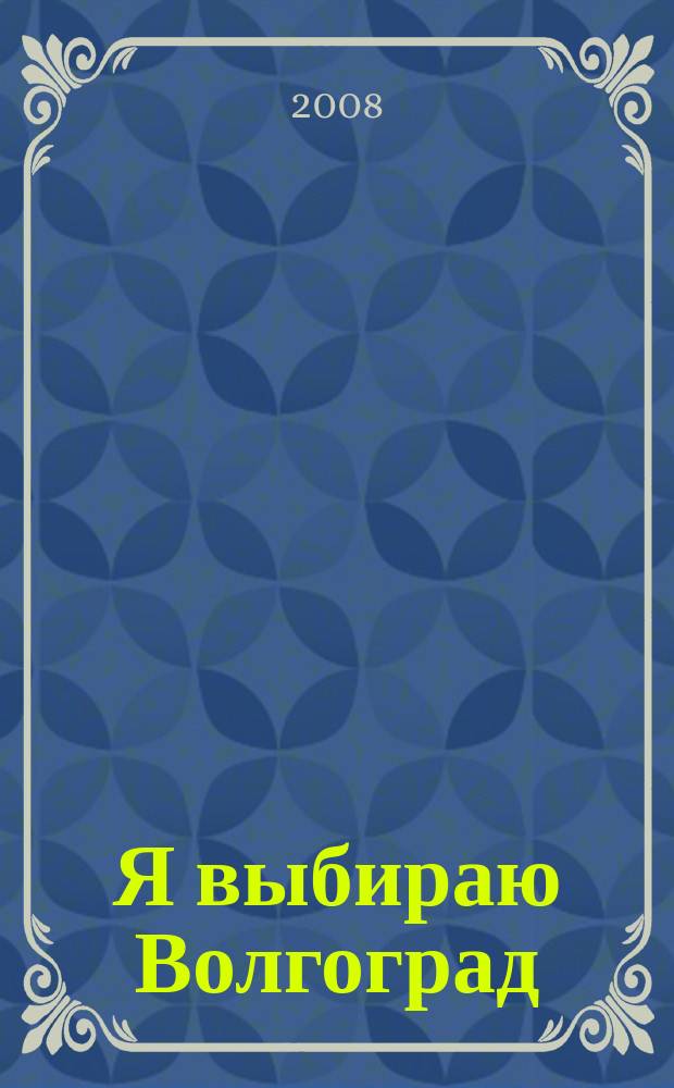 Я выбираю Волгоград : Рекл.-информ. журн. 2008, авг. (59)