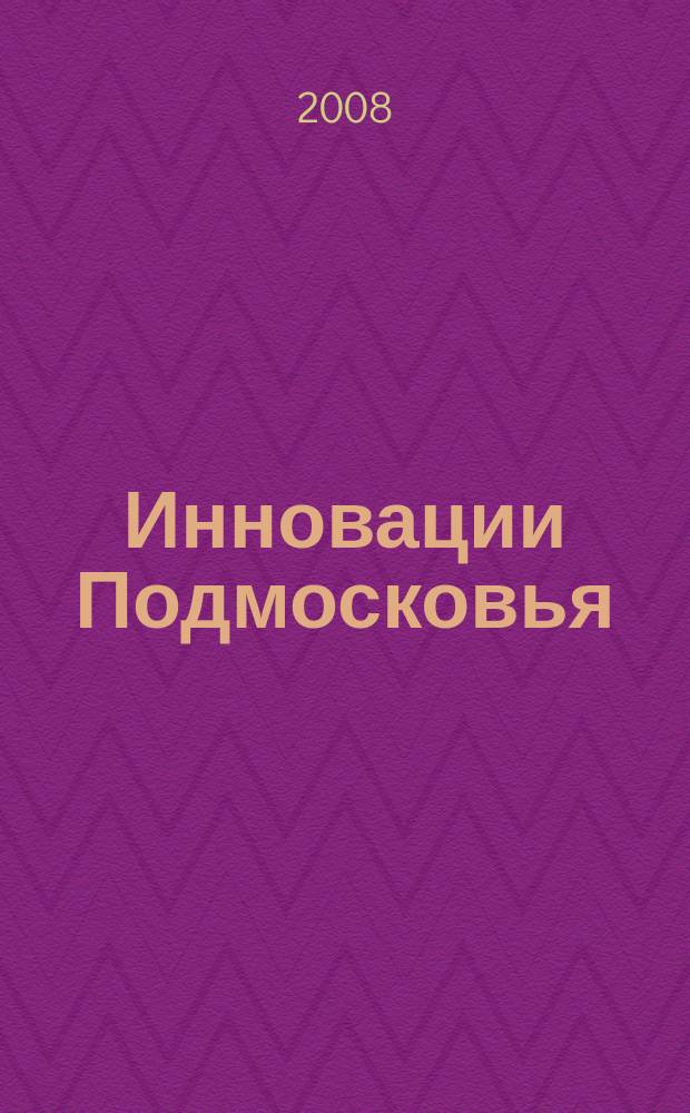 Инновации Подмосковья : ежеквартальный научно-практический и информационно-аналитический журнал Московской области. 2008, № 4 (6)