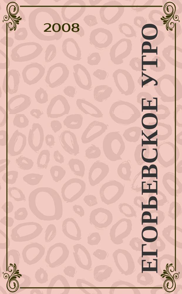Егорьевское утро : Еженед. илл. худож.-лит., обществ., попул.-науч. и юмористич. журн. 2008, № 47 (542)