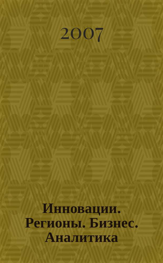 Инновации. Регионы. Бизнес. Аналитика : ежеквартальный информационно-аналитический журнал. 2007, № 1