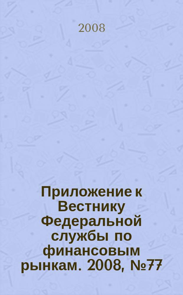 Приложение к Вестнику Федеральной службы по финансовым рынкам. 2008, № 77 (1098)