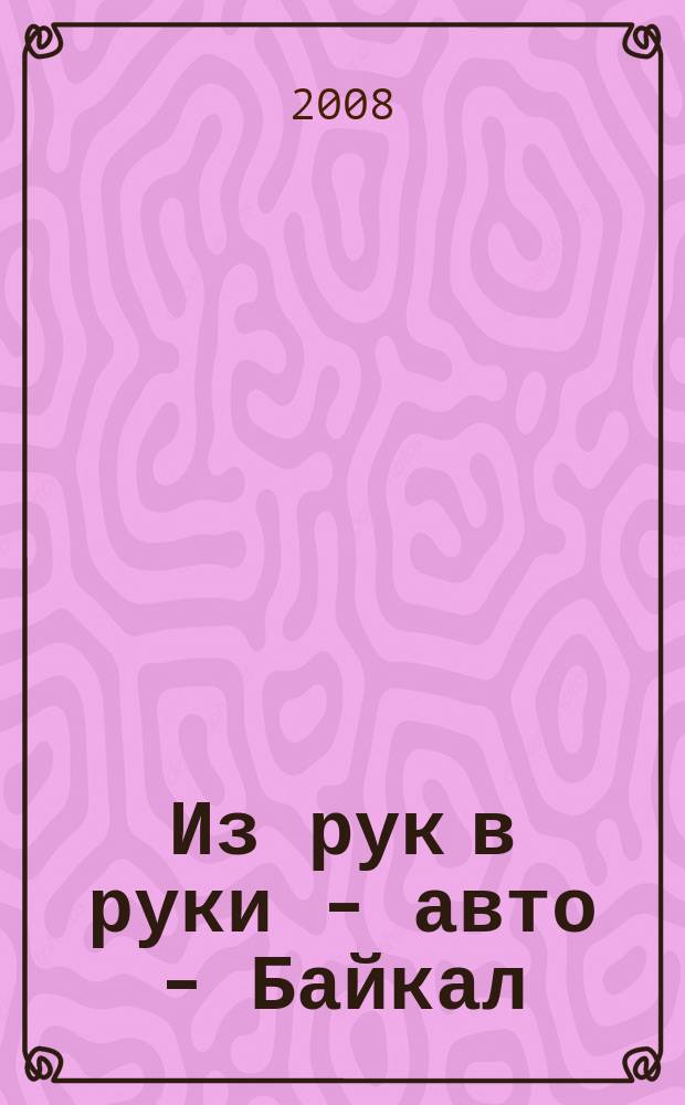 Из рук в руки - авто - Байкал : еженедельник фотообъявлений. 2008, № 43 (55)