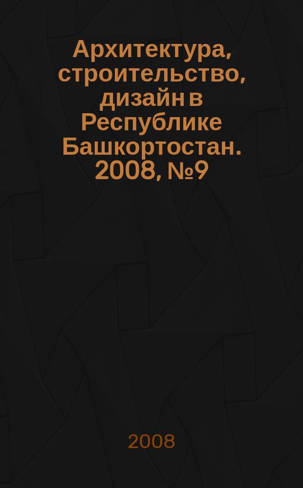 Архитектура, строительство, дизайн в Республике Башкортостан. 2008, № 9 (18)
