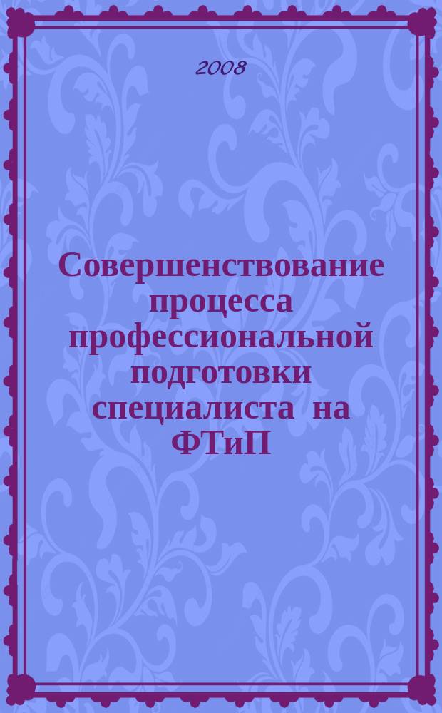 Совершенствование процесса профессиональной подготовки специалиста на ФТиП : сборник научных трудов