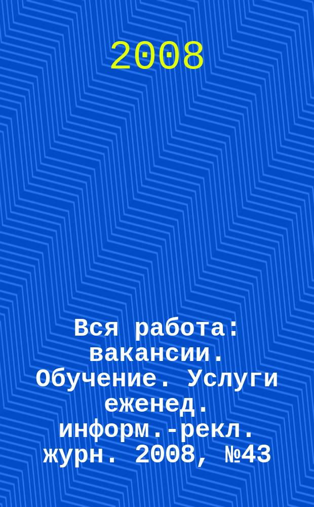 Вся работа : вакансии. Обучение. Услуги еженед. информ.-рекл. журн. 2008, № 43 (70)