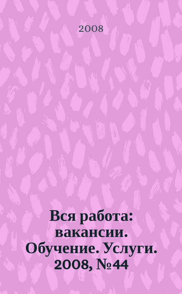 Вся работа : вакансии. Обучение. Услуги. 2008, № 44 (66)