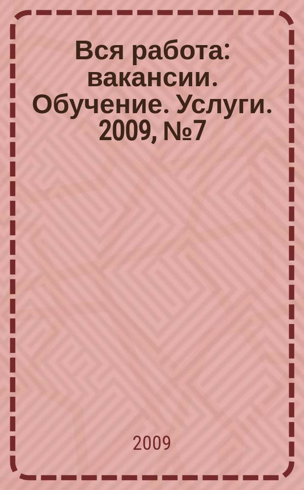 Вся работа : вакансии. Обучение. Услуги. 2009, № 7 (55)