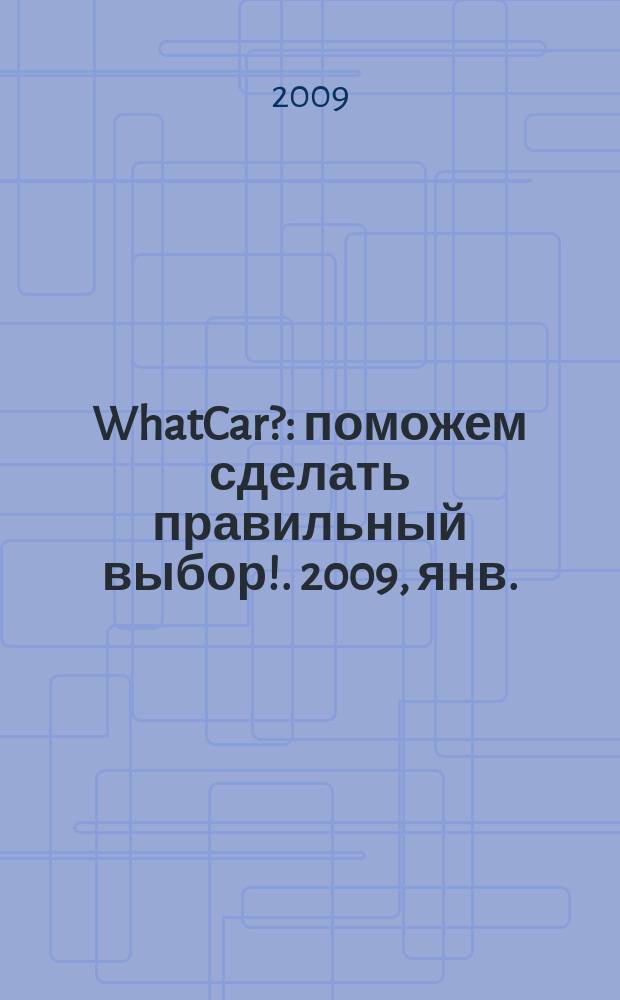 WhatCar? : поможем сделать правильный выбор !. 2009, янв./февр.