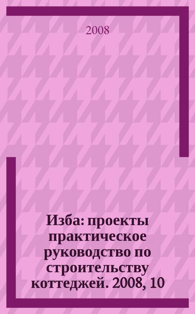 Изба : проекты практическое руководство по строительству коттеджей. 2008, 10 (48)
