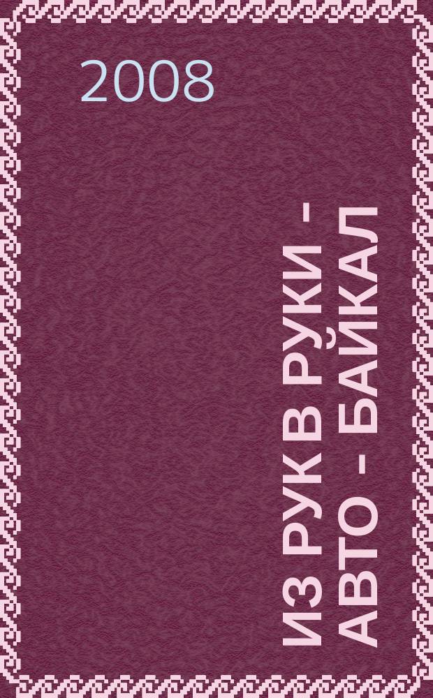 Из рук в руки - авто - Байкал : еженедельник фотообъявлений. 2008, № 46 (58)