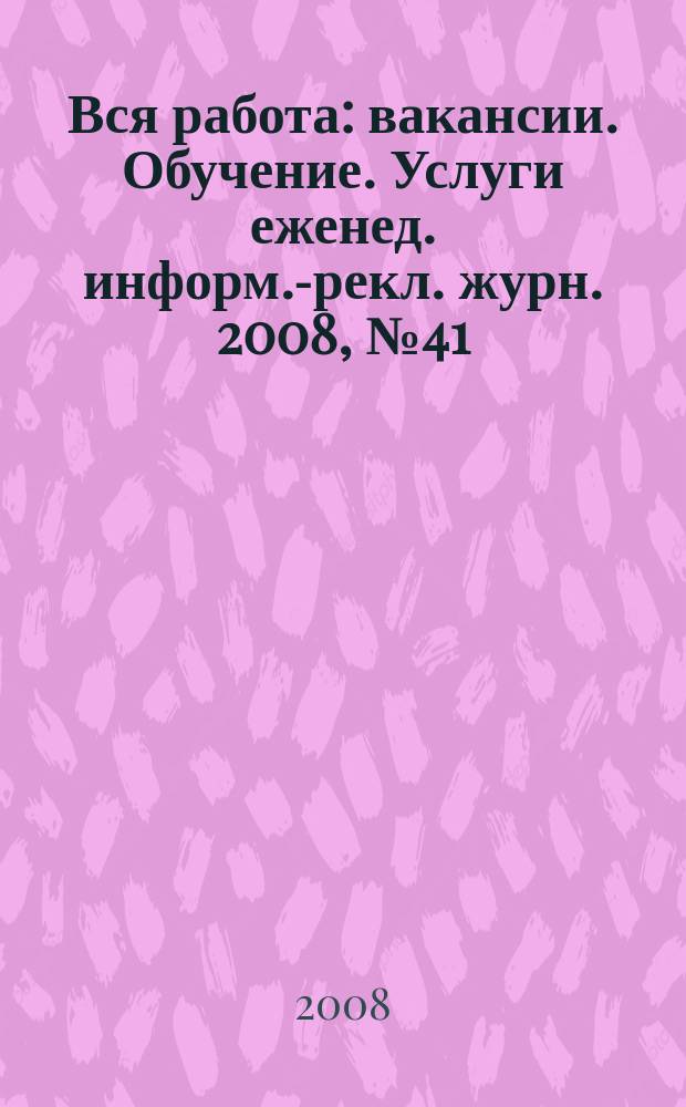 Вся работа : вакансии. Обучение. Услуги еженед. информ.-рекл. журн. 2008, № 41 (68)